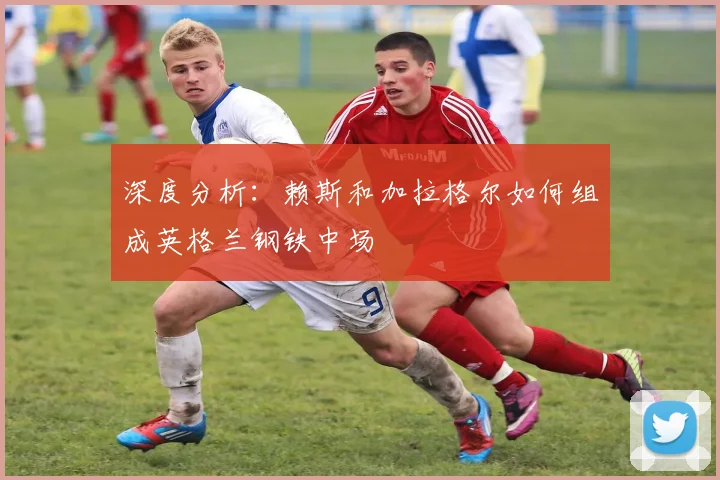 深度分析:赖斯和加拉格尔如何组成英格兰钢铁中场