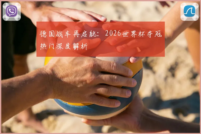 德国战车再启航：2026世界杯夺冠热门深度解析