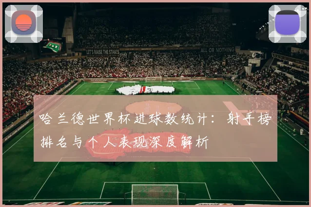 哈兰德世界杯进球数统计:射手榜排名与个人表现深度解析