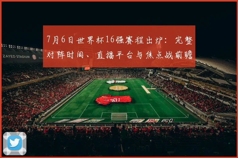 7月6日世界杯16强赛程出炉：完整对阵时间、直播平台与焦点战前瞻