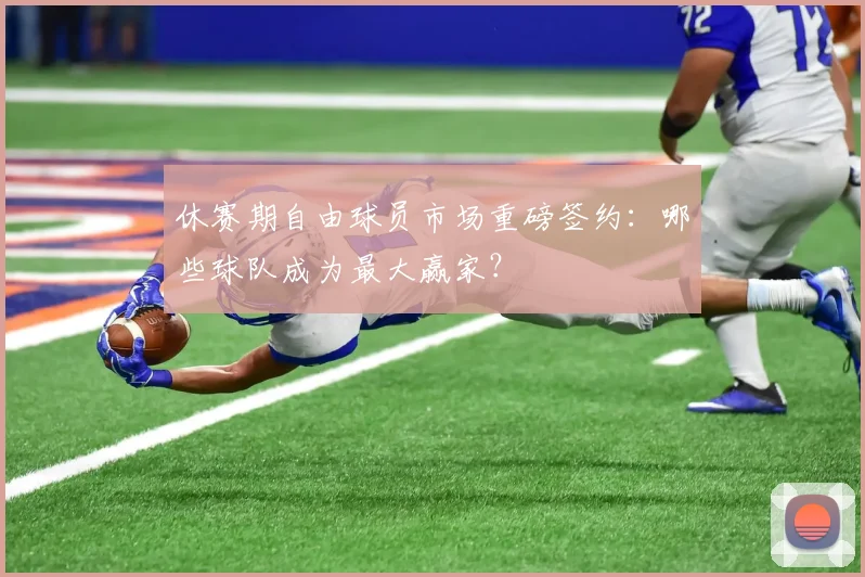 休赛期自由球员市场重磅签约:哪些球队成为最大赢家?