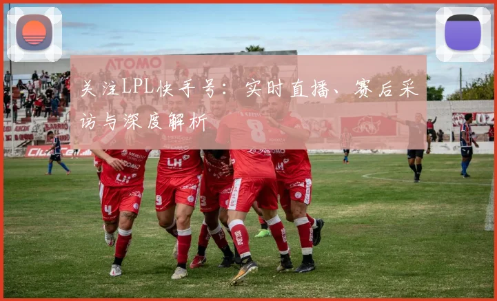 关注LPL快手号:实时直播、赛后采访与深度解析