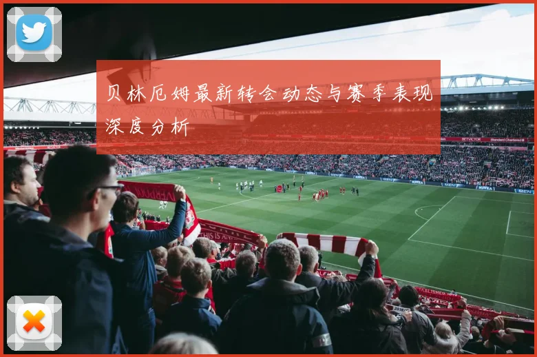 贝林厄姆最新转会动态与赛季表现深度分析