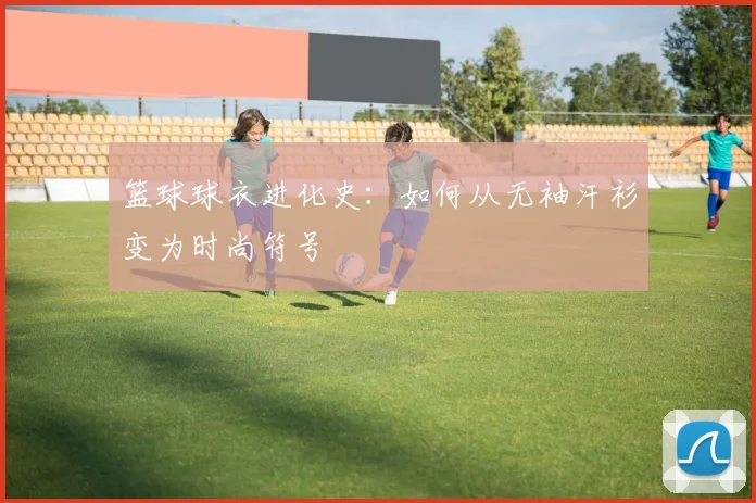 篮球球衣进化史:如何从无袖汗衫变为时尚符号
