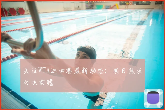 关注WTA巡回赛最新动态：明日焦点对决前瞻