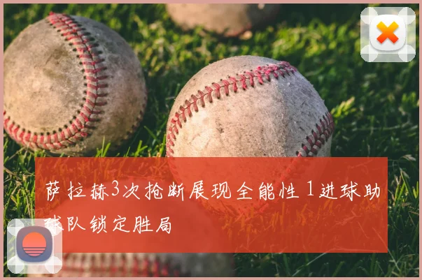 萨拉赫3次抢断展现全能性 1进球助球队锁定胜局