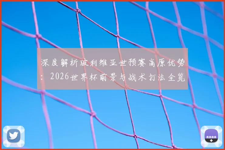 深度解析玻利维亚世预赛高原优势:2026世界杯前景与战术打法全览