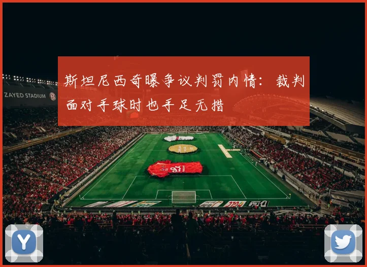 斯坦尼西奇曝争议判罚内情:裁判面对手球时也手足无措