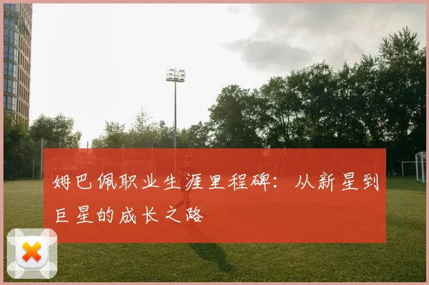 姆巴佩职业生涯里程碑:从新星到巨星的成长之路