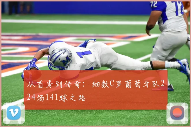 从首秀到传奇：细数C罗葡萄牙队224场141球之路