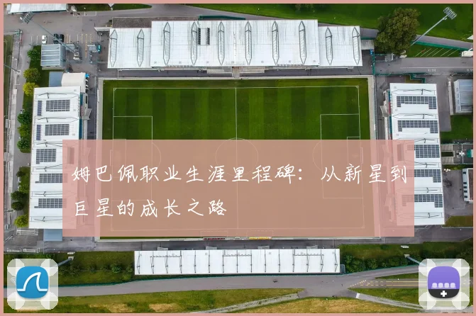 姆巴佩职业生涯里程碑：从新星到巨星的成长之路
