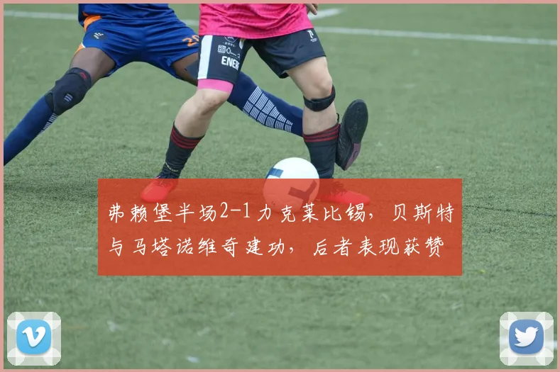 弗赖堡半场2-1力克莱比锡,贝斯特与马塔诺维奇建功,后者表现获赞【赛事复盘】
