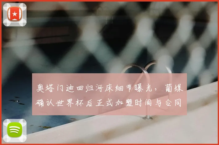 奥塔门迪回归河床细节曝光，葡媒确认世界杯后正式加盟时间与合同条款
