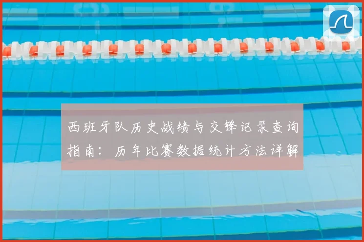 西班牙队历史战绩与交锋记录查询指南:历年比赛数据统计方法详解