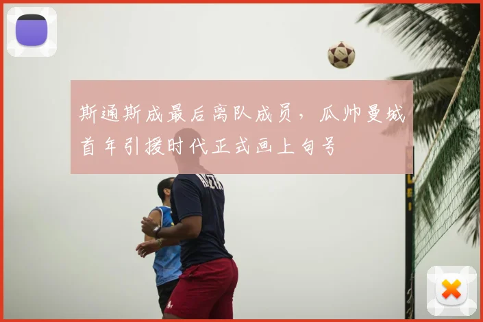斯通斯成最后离队成员，瓜帅曼城首年引援时代正式画上句号