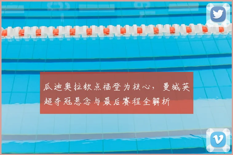 瓜迪奥拉钦点福登为核心，曼城英超夺冠悬念与最后赛程全解析