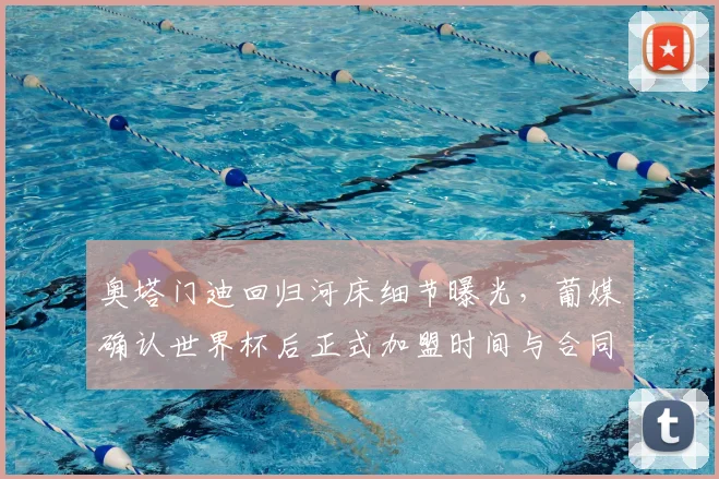 奥塔门迪回归河床细节曝光，葡媒确认世界杯后正式加盟时间与合同条款