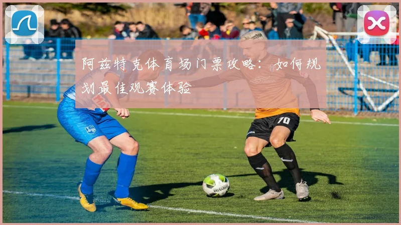 阿兹特克体育场门票攻略：如何规划最佳观赛体验