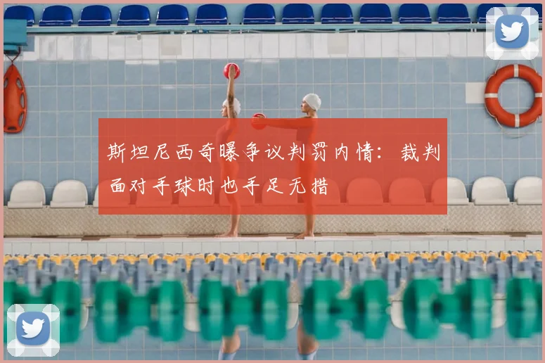 斯坦尼西奇曝争议判罚内情：裁判面对手球时也手足无措
