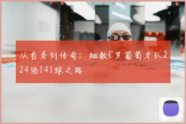 从首秀到传奇：细数C罗葡萄牙队224场141球之路