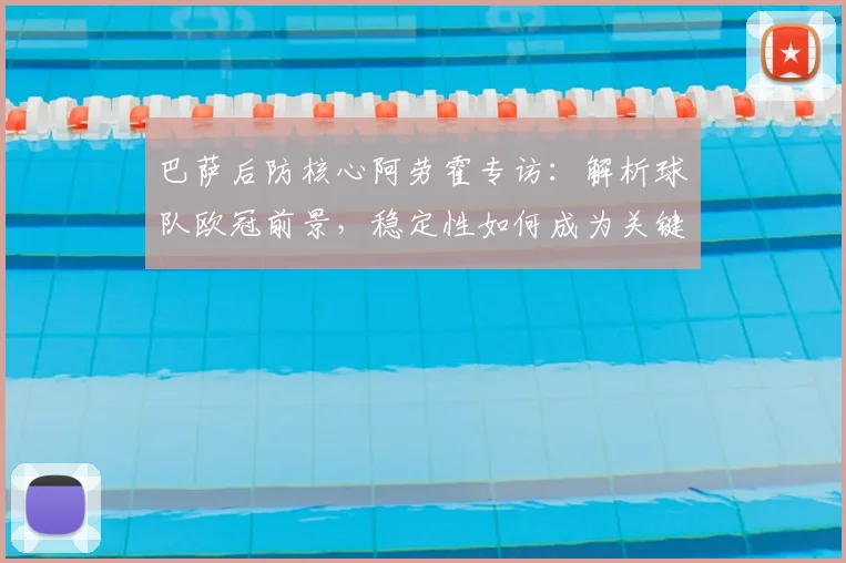 巴萨后防核心阿劳霍专访:解析球队欧冠前景,稳定性如何成为关键优势