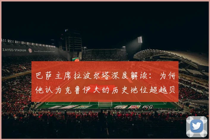 巴萨主席拉波尔塔深度解读:为何他认为克鲁伊夫的历史地位超越贝利、老马与梅西