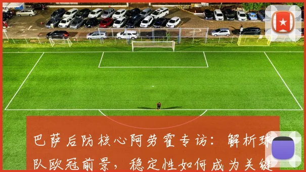 巴萨后防核心阿劳霍专访:解析球队欧冠前景,稳定性如何成为关键优势