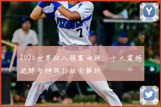 2026世界杯八强赛回顾：十大震撼进球与神级扑救全解析