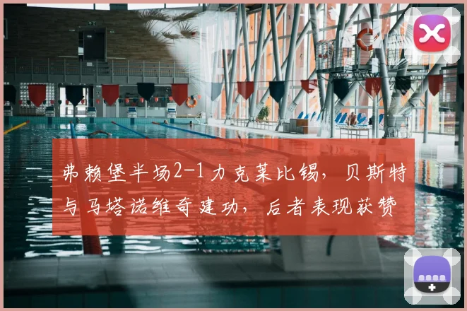弗赖堡半场2-1力克莱比锡，贝斯特与马塔诺维奇建功，后者表现获赞【赛事复盘】