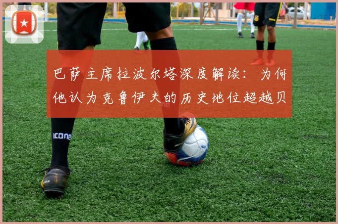 巴萨主席拉波尔塔深度解读：为何他认为克鲁伊夫的历史地位超越贝利、老马与梅西