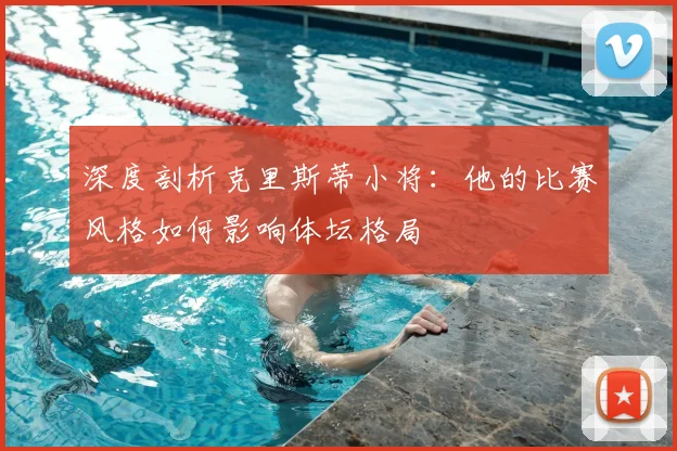 深度剖析克里斯蒂小将：他的比赛风格如何影响体坛格局
