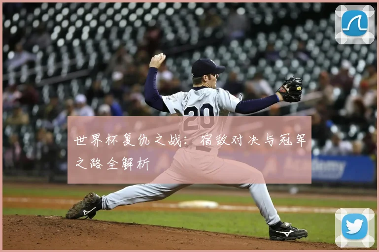 世界杯复仇之战：宿敌对决与冠军之路全解析
