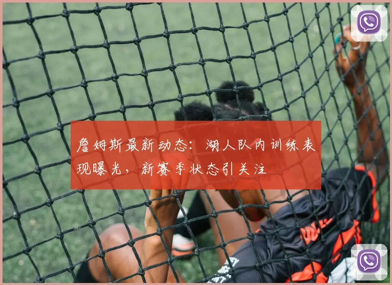 詹姆斯最新动态:湖人队内训练表现曝光,新赛季状态引关注
